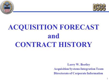 1 ACQUISITION FORECAST and CONTRACT HISTORY Larry W. Beetley Acquisition Systems Integration Team Directorate of Corporate Information.