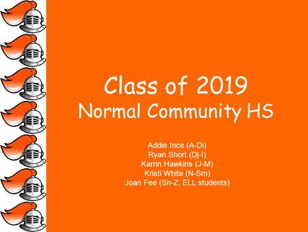 Class of 2019 Normal Community HS Addie Ince (A-Di) Ryan Short (Dj-I) Karrin Hawkins (J-M) Kristi White (N-Sm) Joan Fee (Sn-Z, ELL students)