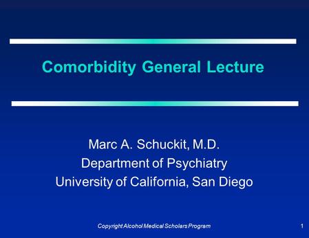 Copyright Alcohol Medical Scholars Program 1 Comorbidity General Lecture Marc A. Schuckit, M.D. Department of Psychiatry University of California, San.