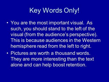 Key Words Only! You are the most important visual. As such, you should stand to the left of the visual (from the audience’s perspective). This is because.