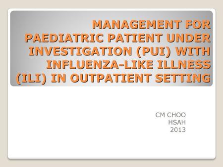 MANAGEMENT FOR PAEDIATRIC PATIENT UNDER INVESTIGATION (PUI) WITH INFLUENZA-LIKE ILLNESS (ILI) IN OUTPATIENT SETTING CM CHOO HSAH 2013.