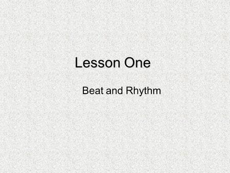 Lesson One Beat and Rhythm. Beat Stop for a minute and feel your pulse. If you are sitting in one place, your heart will probably be beating very regularly.
