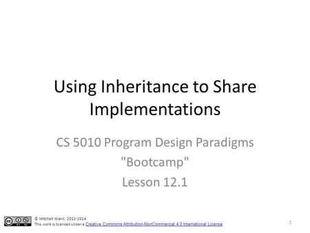 Using Inheritance to Share Implementations CS 5010 Program Design Paradigms Bootcamp Lesson 12.1 © Mitchell Wand, 2012-2014 This work is licensed under.