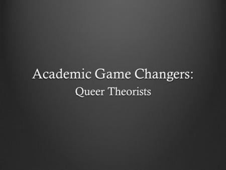Academic Game Changers: Queer Theorists. Refresher: What is Queer Theory? A “queer” is anyone who feels outside of the societal norms in regards to gender,