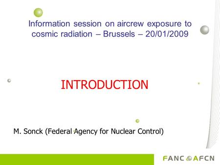 INTRODUCTION M. Sonck (Federal Agency for Nuclear Control) Information session on aircrew exposure to cosmic radiation – Brussels – 20/01/2009.
