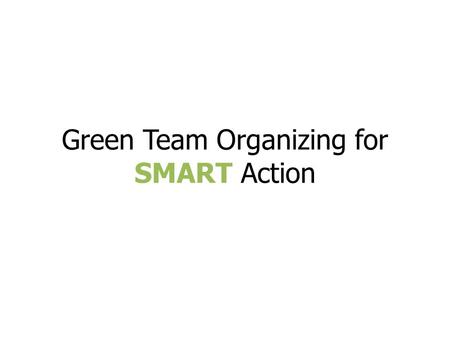 Green Team Organizing for SMART Action. Example Green Team Leadership Executive leadership representation – VP Academic Affairs, Exec VP Administrative.