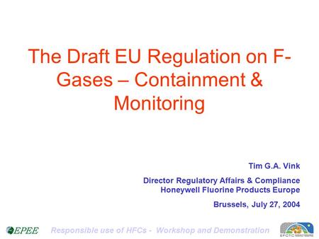 Responsible use of HFCs - Workshop and Demonstration The Draft EU Regulation on F- Gases – Containment & Monitoring Tim G.A. Vink Director Regulatory Affairs.