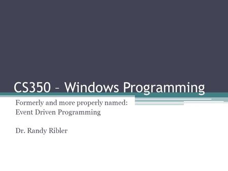 CS350 – Windows Programming Formerly and more properly named: Event Driven Programming Dr. Randy Ribler.