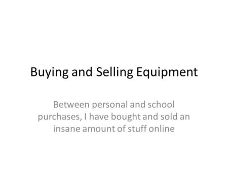 Buying and Selling Equipment Between personal and school purchases, I have bought and sold an insane amount of stuff online.