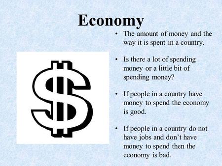 Economy The amount of money and the way it is spent in a country. Is there a lot of spending money or a little bit of spending money? If people in a country.