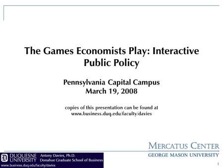 1 The Games Economists Play: Interactive Public Policy Pennsylvania Capital Campus March 19, 2008 copies of this presentation can be found at www.business.duq.edu/faculty/davies.