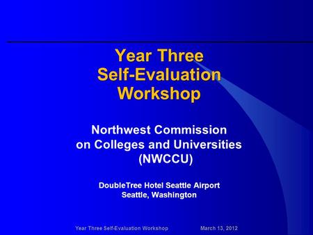 Year Three Self-Evaluation WorkshopMarch 13, 2012 Year Three Self-EvaluationWorkshop Northwest Commission on Colleges and Universities (NWCCU) DoubleTree.