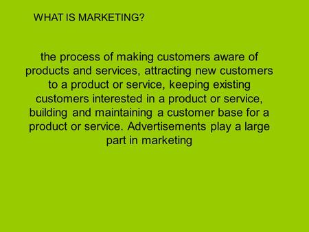WHAT IS MARKETING? the process of making customers aware of products and services, attracting new customers to a product or service, keeping existing customers.