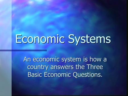 Economic Systems An economic system is how a country answers the Three Basic Economic Questions.