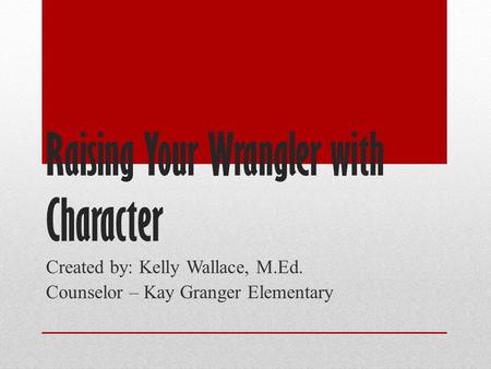 Raising Your Wrangler with Character Created by: Kelly Wallace, M.Ed. Counselor – Kay Granger Elementary.