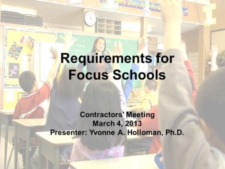 1 Requirements for Focus Schools Contractors’ Meeting March 4, 2013 Presenter: Yvonne A. Holloman, Ph.D.