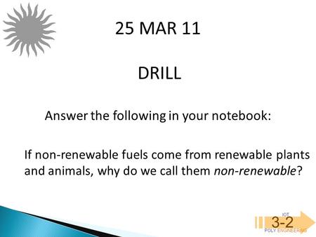 IOT POLY ENGINEERING 3-2 DRILL 25 MAR 11 Answer the following in your notebook: If non-renewable fuels come from renewable plants and animals, why do we.