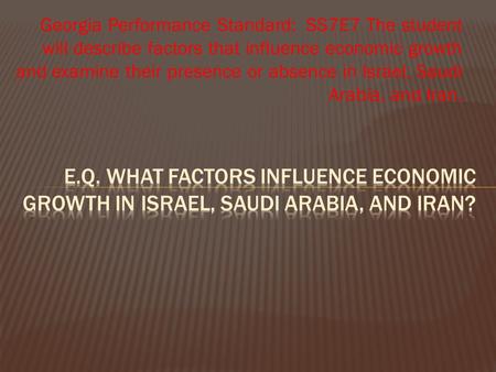 Georgia Performance Standard: SS7E7 The student will describe factors that influence economic growth and examine their presence or absence in Israel, Saudi.