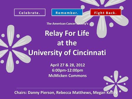 Celebrate.Remember. Fight Back. Relay For Life at the University of Cincinnati April 27 & 28, 2012 6:00pm-12:00pm McMicken Commons The American Cancer.