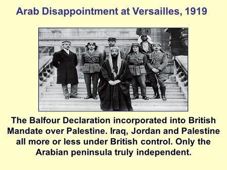 Arab Disappointment at Versailles, 1919 The Balfour Declaration incorporated into British Mandate over Palestine. Iraq, Jordan and Palestine all more or.