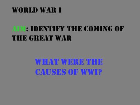 World War I Aim: Identify the coming of the Great War What were the causes of WWI?