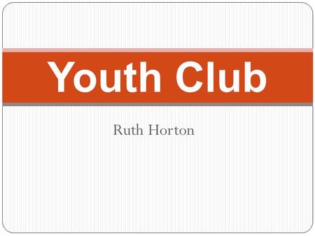 Ruth Horton Youth Club. About my club The club is open Monday-Saturday. Monday- Friday the opening times are 10am-6pm. On Saturdays the opening times.