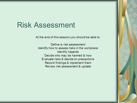 Risk Assessment At the end of this session you should be able to: Define is risk assessment Identify how to assess risks in the workplace Identify hazards.
