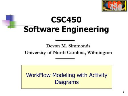 1 Devon M. Simmonds University of North Carolina, Wilmington CSC450 Software Engineering WorkFlow Modeling with Activity Diagrams.