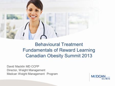Behavioural Treatment Fundamentals of Reward Learning Canadian Obesity Summit 2013 David Macklin MD CCFP Director, Weight Management Medcan Weight Management.