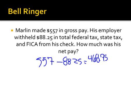 Bell Ringer Marlin made $557 in gross pay. His employer withheld $88.25 in total federal tax, state tax, and FICA from his check. How much was his net.