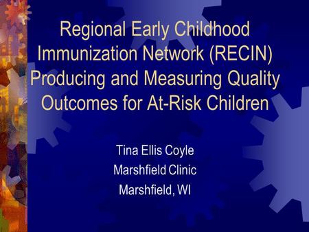 Regional Early Childhood Immunization Network (RECIN) Producing and Measuring Quality Outcomes for At-Risk Children Tina Ellis Coyle Marshfield Clinic.
