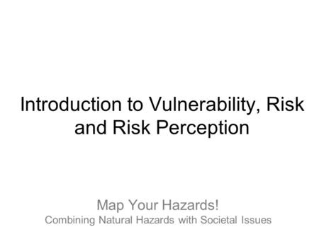 Map Your Hazards! Combining Natural Hazards with Societal Issues Introduction to Vulnerability, Risk and Risk Perception.