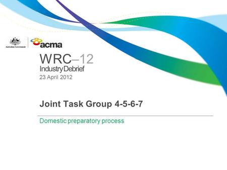 WRC–12 Industry Debrief 23 April 2012 Joint Task Group 4-5-6-7 Domestic preparatory process.