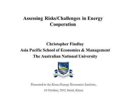 Assessing Risks/Challenges in Energy Cooperation Christopher Findlay Asia Pacific School of Economics & Management The Australian National University Presented.