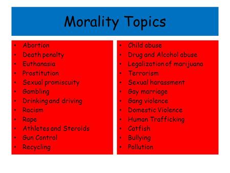 Morality Topics Abortion Death penalty Euthanasia Prostitution Sexual promiscuity Gambling Drinking and driving Racism Rape Athletes and Steroids Gun Control.