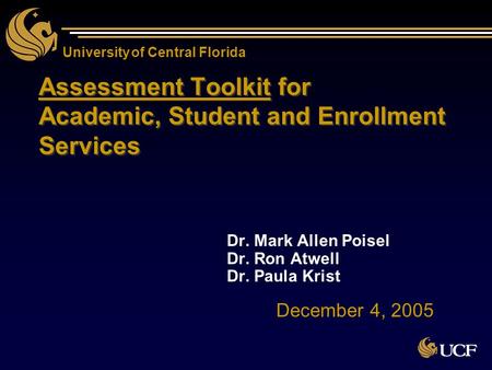 University of Central Florida Assessment Toolkit for Academic, Student and Enrollment Services Dr. Mark Allen Poisel Dr. Ron Atwell Dr. Paula Krist Dr.