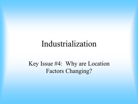 Industrialization Key Issue #4: Why are Location Factors Changing?