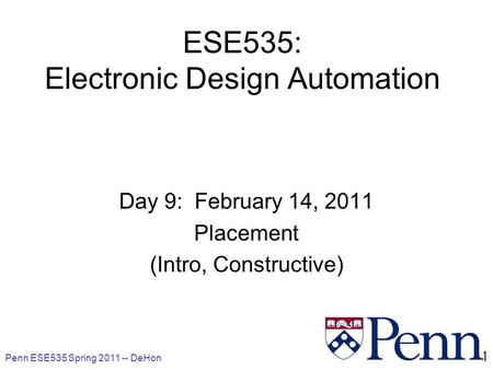 Penn ESE535 Spring 2011 -- DeHon 1 ESE535: Electronic Design Automation Day 9: February 14, 2011 Placement (Intro, Constructive)