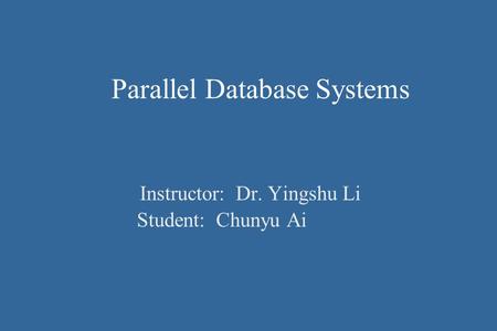 Parallel Database Systems Instructor: Dr. Yingshu Li Student: Chunyu Ai.