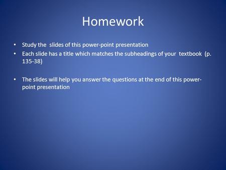 Homework Study the slides of this power-point presentation Each slide has a title which matches the subheadings of your textbook (p. 135-38) The slides.