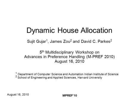 August 16, 2010 MPREF’10 Dynamic House Allocation Sujit Gujar 1, James Zou 2 and David C. Parkes 2 5 th Multidisciplinary Workshop on Advances in Preference.