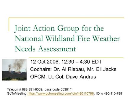 Joint Action Group for the National Wildland Fire Weather Needs Assessment 12 Oct 2006, 12:30 – 4:30 EDT Cochairs: Dr. Al Riebau, Mr. Eli Jacks OFCM: Lt.