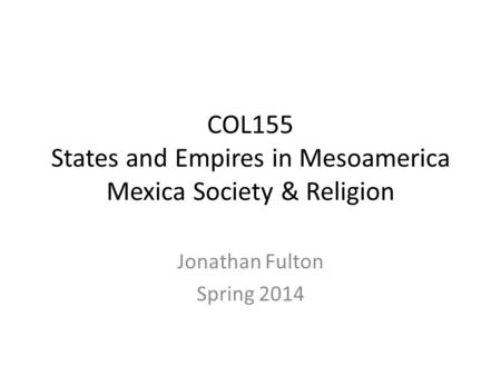 COL155 States and Empires in Mesoamerica Mexica Society & Religion Jonathan Fulton Spring 2014.