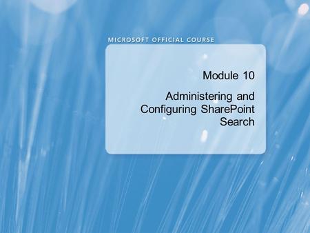 Module 10 Administering and Configuring SharePoint Search.