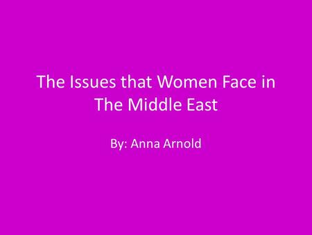 The Issues that Women Face in The Middle East By: Anna Arnold.