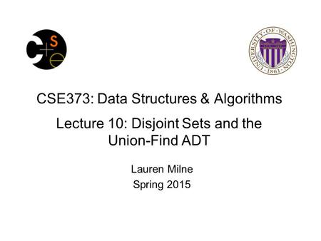 CSE373: Data Structures & Algorithms Lecture 10: Disjoint Sets and the Union-Find ADT Lauren Milne Spring 2015.