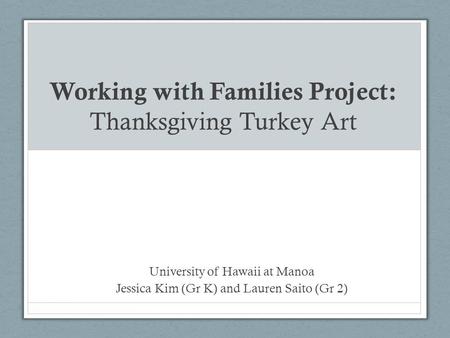 Working with Families Project: Thanksgiving Turkey Art University of Hawaii at Manoa Jessica Kim (Gr K) and Lauren Saito (Gr 2)