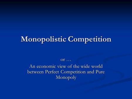 Monopolistic Competition or … An economic view of the wide world between Perfect Competition and Pure Monopoly.