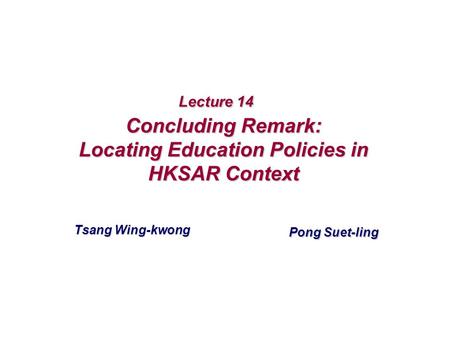 Lecture 14 Concluding Remark: Locating Education Policies in HKSAR Context Tsang Wing-kwong Pong Suet-ling.