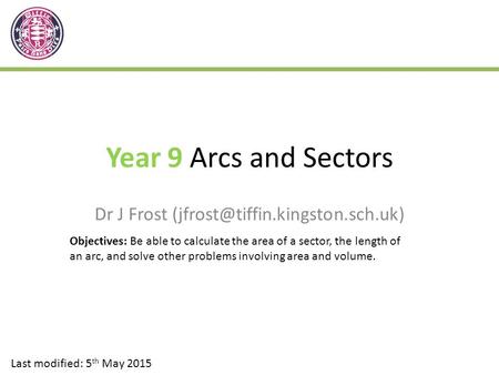 Year 9 Arcs and Sectors Dr J Frost Last modified: 5 th May 2015 Objectives: Be able to calculate the area of a sector,